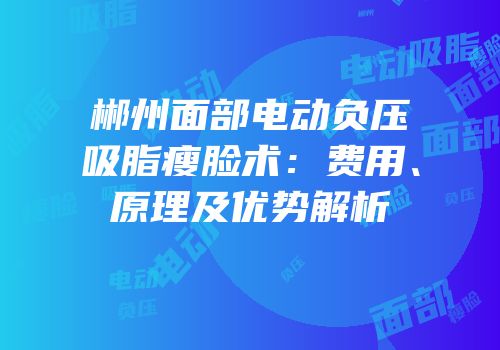 郴州面部电动负压吸脂瘦脸术：费用、原理及优势解析