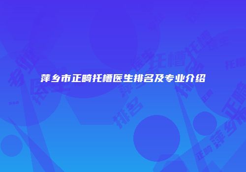 萍乡市正畸托槽医生排名及专业介绍