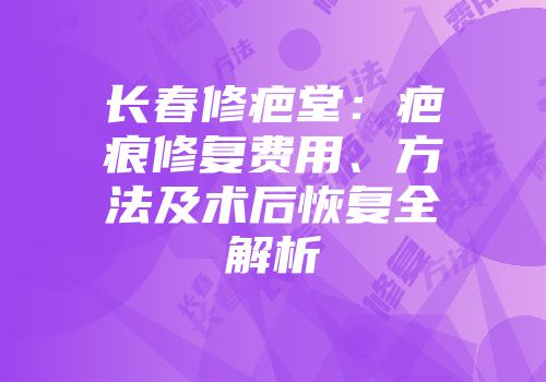 长春修疤堂：疤痕修复费用、方法及术后恢复全解析