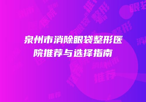 泉州市消除眼袋整形医院推荐与选择指南