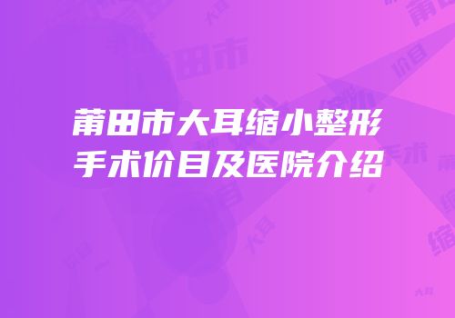 莆田市大耳缩小整形手术价目及医院介绍