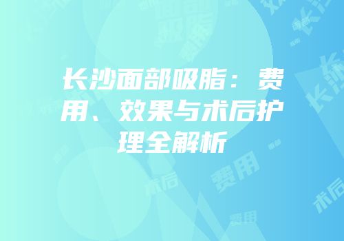 长沙面部吸脂：费用、效果与术后护理全解析