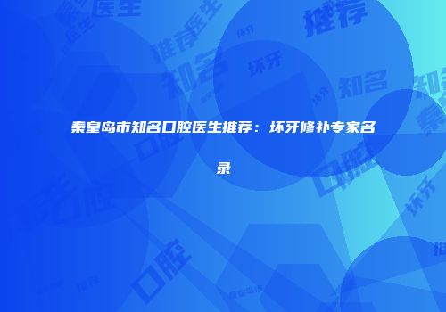 秦皇岛市知名口腔医生推荐：坏牙修补专家名录