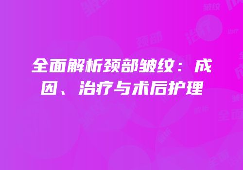 全面解析颈部皱纹：成因、治疗与术后护理