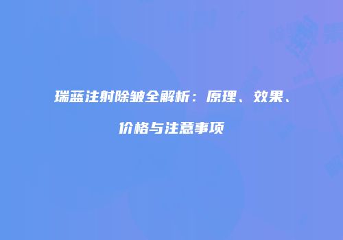瑞蓝注射除皱全解析：原理、效果、价格与注意事项