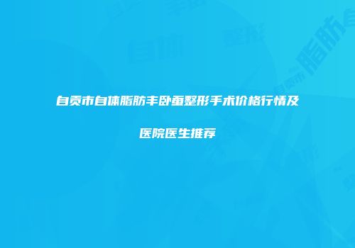 自贡市自体脂肪丰卧蚕整形手术价格行情及医院医生推荐