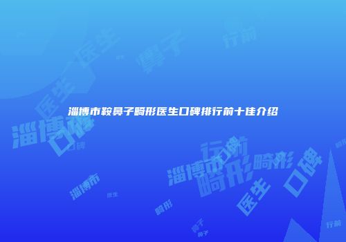 淄博市鞍鼻子畸形医生口碑排行前十佳介绍