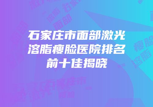 石家庄市面部激光溶脂瘦脸医院排名前十佳揭晓