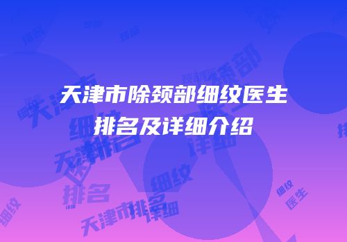 天津市除颈部细纹医生排名及详细介绍