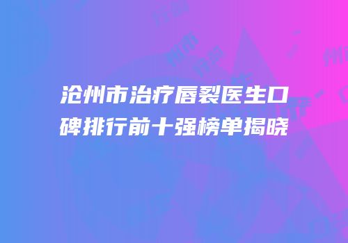 沧州市治疗唇裂医生口碑排行前十强榜单揭晓