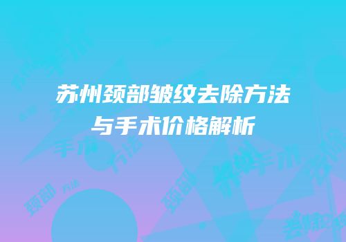 苏州颈部皱纹去除方法与手术价格解析