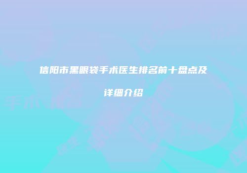 信阳市黑眼袋手术医生排名前十盘点及详细介绍