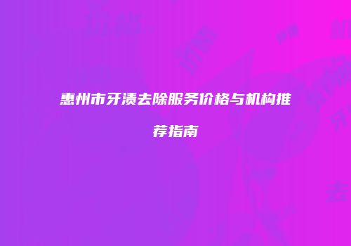 惠州市牙渍去除服务价格与机构推荐指南