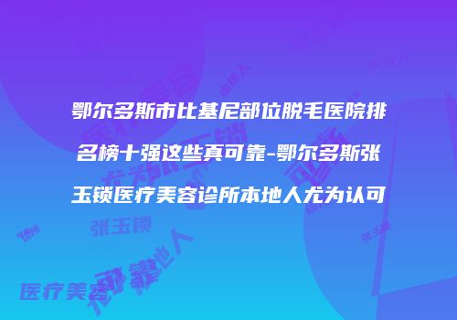 鄂尔多斯市比基尼部位脱毛医院排名榜十强这些真可靠-鄂尔多斯张玉锁医疗美容诊所本地人尤为认可