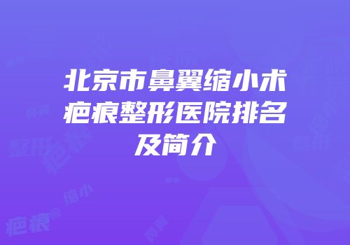 北京市鼻翼缩小术疤痕整形医院排名及简介