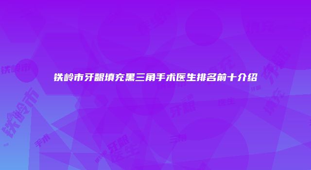 铁岭市牙龈填充黑三角手术医生排名前十介绍