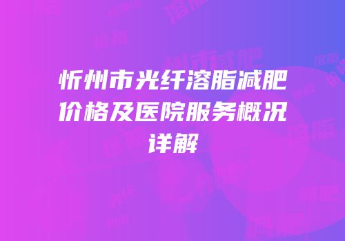 忻州市光纤溶脂减肥价格及医院服务概况详解