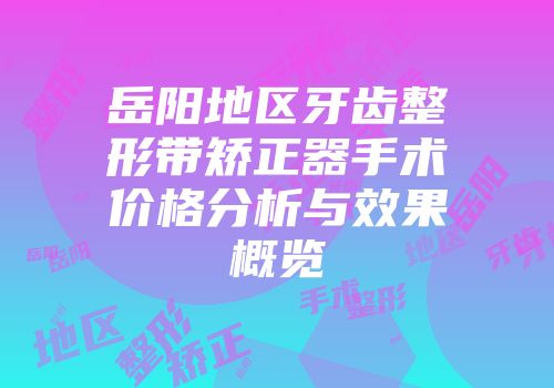 岳阳地区牙齿整形带矫正器手术价格分析与效果概览