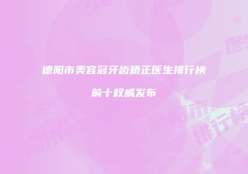 德阳市美容冠牙齿矫正医生排行榜前十权威发布