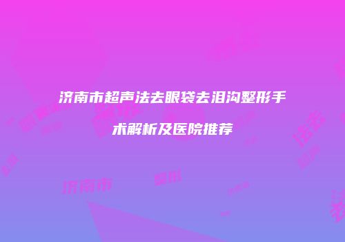 济南市超声法去眼袋去泪沟整形手术解析及医院推荐