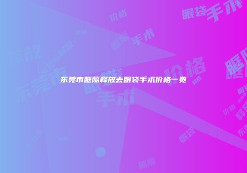 东莞市眶隔释放去眼袋手术价格一览