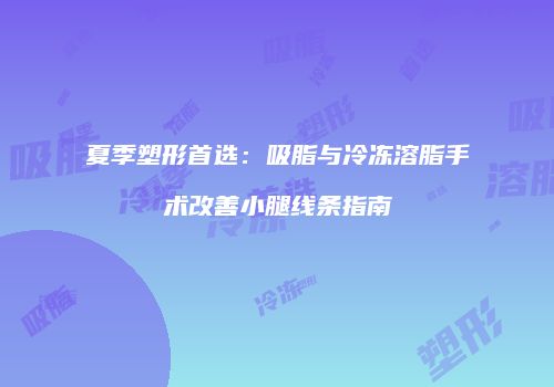 夏季塑形首选：吸脂与冷冻溶脂手术改善小腿线条指南
