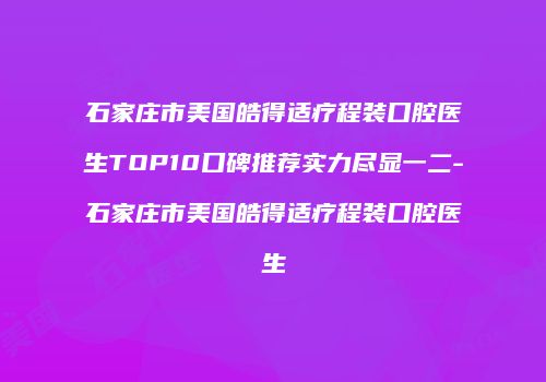 石家庄市美国皓得适疗程装口腔医生TOP10口碑推荐实力尽显一二-石家庄市美国皓得适疗程装口腔医生