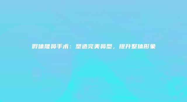 假体隆鼻手术：塑造完美鼻型，提升整体形象