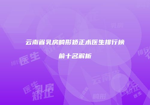 云南省乳房畸形矫正术医生排行榜前十名解析