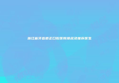 浙江省牙齿矫正口腔医院排名及推荐医生