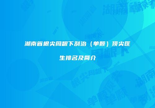 湖南省根尖周龈下刮治（单颗）顶尖医生排名及简介