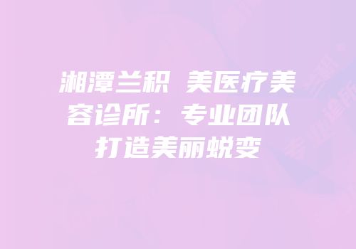 湘潭兰积玥美医疗美容诊所：专业团队打造美丽蜕变