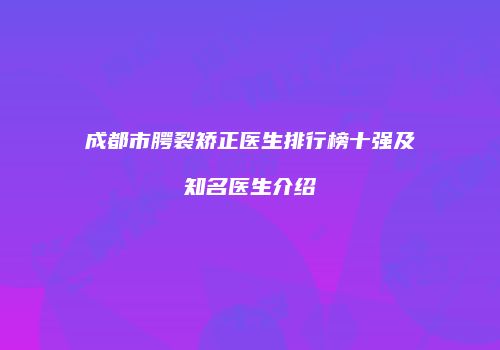 成都市腭裂矫正医生排行榜十强及知名医生介绍