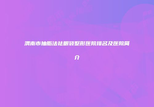 渭南市抽脂法祛眼袋整形医院排名及医院简介