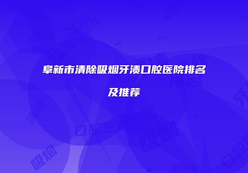 阜新市清除吸烟牙渍口腔医院排名及推荐