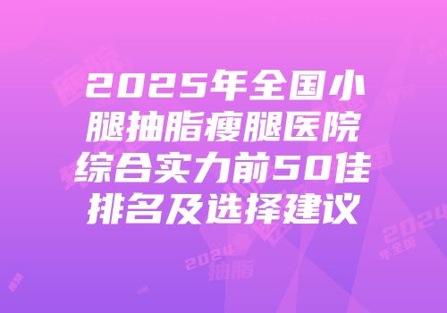 2025年全国小腿抽脂瘦腿医院综合实力前50佳排名及选择建议