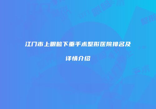 江门市上眼睑下垂手术整形医院排名及详情介绍
