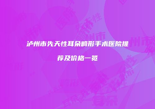 泸州市先天性耳朵畸形手术医院推荐及价格一览