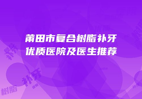 莆田市复合树脂补牙优质医院及医生推荐