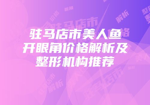 驻马店市美人鱼开眼角价格解析及整形机构推荐