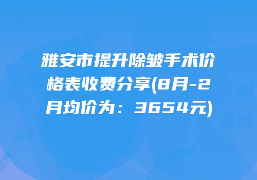 雅安市提升除皱手术价格表收费分享(8月-2月均价为：3654元)