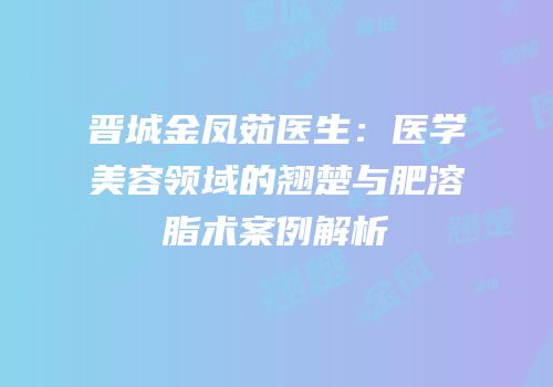 晋城金凤茹医生：医学美容领域的翘楚与肥溶脂术案例解析