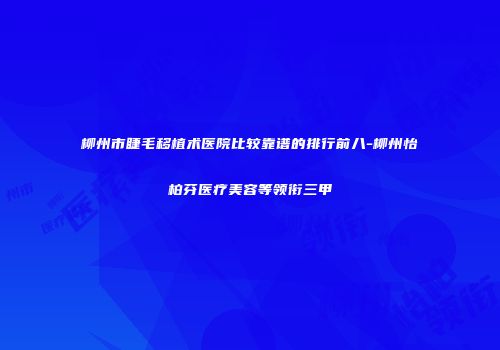 柳州市睫毛移植术医院比较靠谱的排行前八-柳州怡柏芬医疗美容等领衔三甲