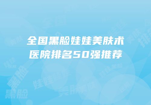 全国黑脸娃娃美肤术医院排名50强推荐