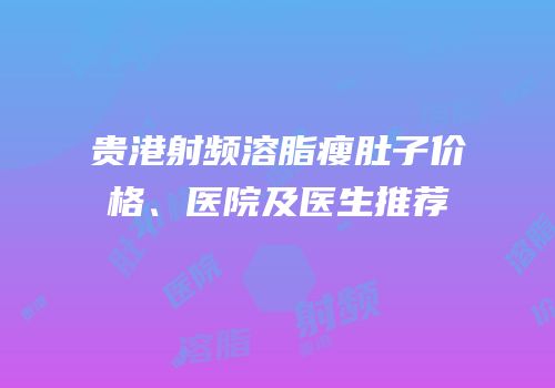 贵港射频溶脂瘦肚子价格、医院及医生推荐