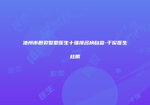 池州市唇裂整型医生十强排名榜自查-于俊医生杜鹏