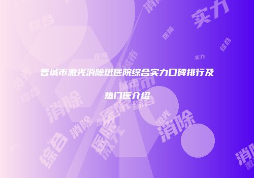 晋城市激光消除斑医院综合实力口碑排行及热门医介绍