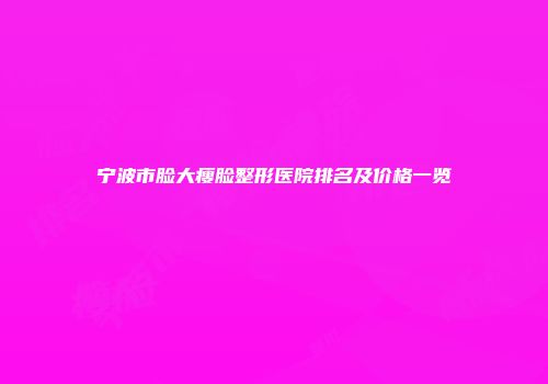宁波市脸大瘦脸整形医院排名及价格一览