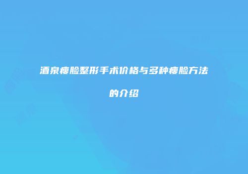 酒泉瘦脸整形手术价格与多种瘦脸方法的介绍