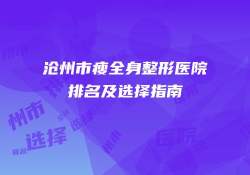 沧州市瘦全身整形医院排名及选择指南